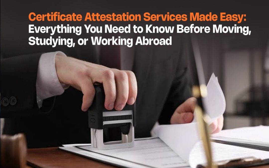 Certificate Attestation Services Made Easy: Everything You Need to Know Before Moving, Studying, or Working Abroad